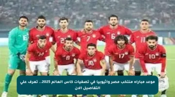 موعد مباراة منتخب مصر وإثيوبيا في تصفيات كأس العالم 2025.. تعرف على التفاصيل الآن